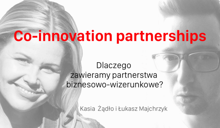 Co-innovation partnerships. Dlaczego zawieramy partnerstwa biznesowo – wizerunkowe? (Kasia Żądło i Łukasz Majchrzyk)